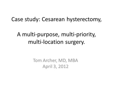 Case study: Cesarean hysterectomy, A multi-purpose, multi-priority, multi-location surgery. Tom Archer, MD, MBA April 3, 2012.