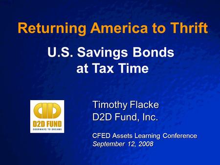 Slide 1 Timothy Flacke D2D Fund, Inc. CFED Assets Learning Conference September 12, 2008 Returning America to Thrift U.S. Savings Bonds at Tax Time.