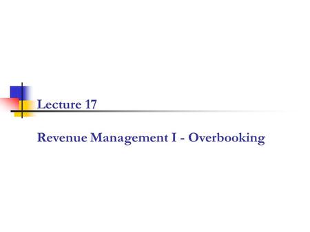 Lecture 17 Revenue Management I - Overbooking. 2 RM Conceptual Framework: Manage the Demand on Multiple Dimensions Demand is multidimensional Product.