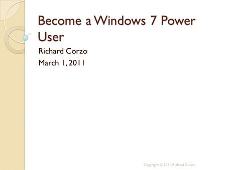 Become a Windows 7 Power User Richard Corzo March 1, 2011 Copyright © 2011 Richard Corzo.