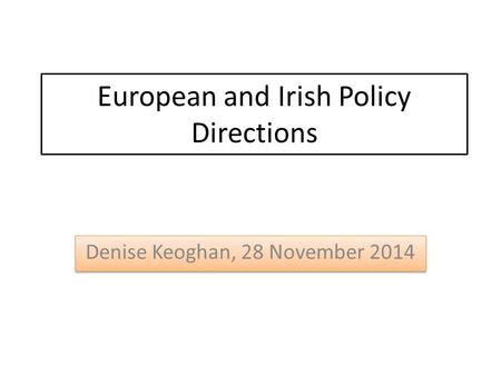 European and Irish Policy Directions Denise Keoghan, 28 November 2014.