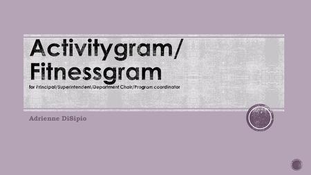 Activitygram/ Fitnessgram for Principal/Superintendent/Department Chair/Program coordinator Adrienne DiSipio.