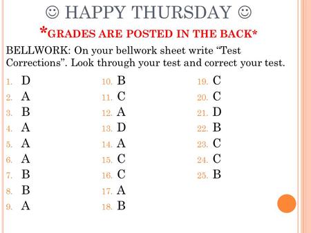 HAPPY THURSDAY * GRADES ARE POSTED IN THE BACK* 1. D 2. A 3. B 4. A 5. A 6. A 7. B 8. B 9. A 10. B 11. C 12. A 13. D 14. A 15. C 16. C 17. A 18. B 19.