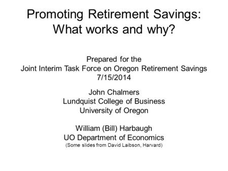 Promoting Retirement Savings: What works and why? Prepared for the Joint Interim Task Force on Oregon Retirement Savings 7/15/2014 John Chalmers Lundquist.