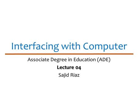 Interfacing with Computer Associate Degree in Education (ADE) Lecture 04 Sajid Riaz.