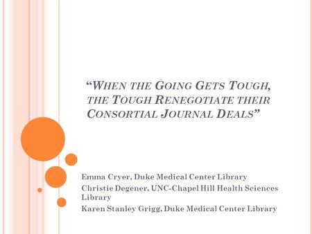 “ W HEN THE G OING G ETS T OUGH, THE T OUGH R ENEGOTIATE THEIR C ONSORTIAL J OURNAL D EALS ” Emma Cryer, Duke Medical Center Library Christie Degener,