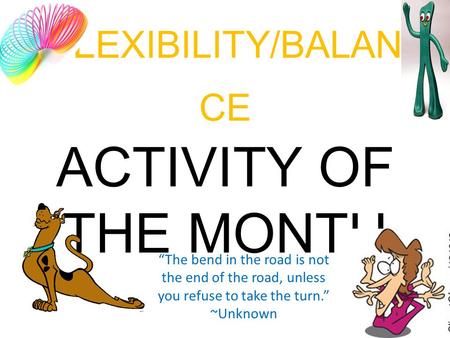 FL EXIBILITY/BALAN CE ACTIVITY OF THE MONTH “The bend in the road is not the end of the road, unless you refuse to take the turn.” ~Unknown.