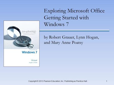 INSERT BOOK COVER 1Copyright © 2013 Pearson Education, Inc. Publishing as Prentice Hall. Exploring Microsoft Office Getting Started with Windows 7 by Robert.