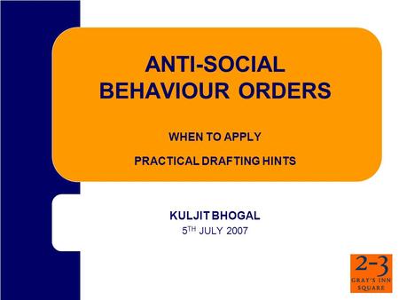 ANTI-SOCIAL BEHAVIOUR ORDERS WHEN TO APPLY PRACTICAL DRAFTING HINTS KULJIT BHOGAL 5 TH JULY 2007.