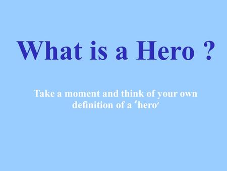 What is a Hero ? Take a moment and think of your own definition of a ‘hero ’