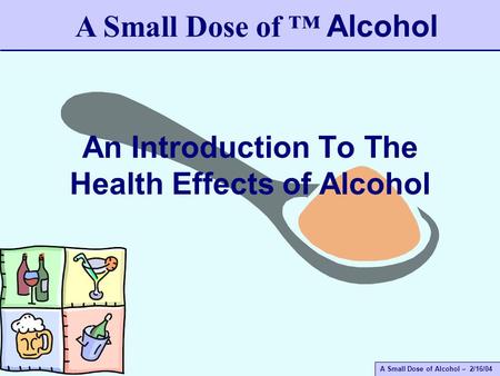 A Small Dose of Alcohol – 2/16/04 An Introduction To The Health Effects of Alcohol A Small Dose of ™ Alcohol.