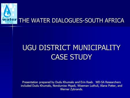 THE WATER DIALOGUES-SOUTH AFRICA UGU DISTRICT MUNICIPALITY CASE STUDY Presentation prepared by Dudu Khumalo and Erin Raab. WD-SA Researchers included Dudu.