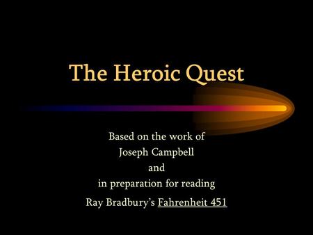 The Heroic Quest Based on the work of Joseph Campbell and in preparation for reading Ray Bradbury’s Fahrenheit 451.