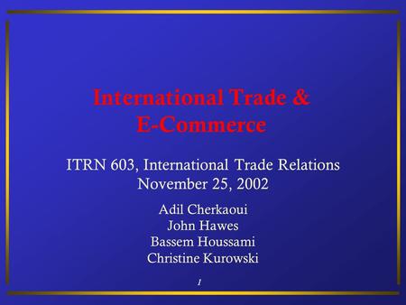 1 International Trade & E-Commerce ITRN 603, International Trade Relations November 25, 2002 Adil Cherkaoui John Hawes Bassem Houssami Christine Kurowski.