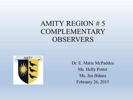 AMITY REGION # 5 COMPLEMENTARY OBSERVERS Dr. E. Marie McPadden Ms. Helly Potter Ms. Jen Bshara February 26, 2015.