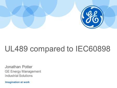 Imagination at work UL489 compared to IEC60898 Jonathan Potter GE Energy Management Industrial Solutions.