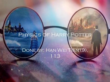 Physics of Harry Potter Done by: Han Wei Tian (9), 113.