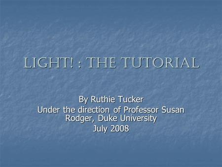 Light! : The Tutorial By Ruthie Tucker Under the direction of Professor Susan Rodger, Duke University July 2008.