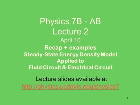 1 Physics 7B - AB Lecture 2 April 10 Recap + examples Steady-State Energy Density Model Applied to Fluid Circuit & Electrical Circuit Lecture slides available.