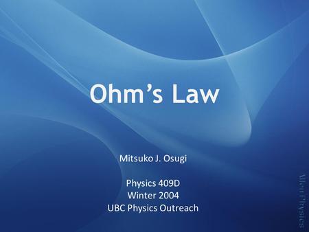 Ohm’s Law Mitsuko J. Osugi Physics 409D Winter 2004 UBC Physics Outreach.