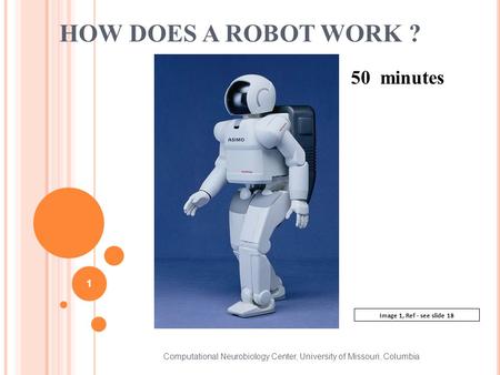 HOW DOES A ROBOT WORK ? Computational Neurobiology Center, University of Missouri, Columbia 1 Image 1, Ref - see slide 18 50 minutes.