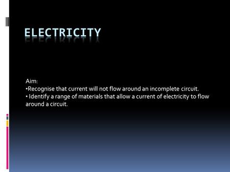 Aim: Recognise that current will not flow around an incomplete circuit. Identify a range of materials that allow a current of electricity to flow around.