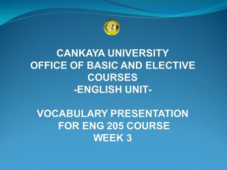 CANKAYA UNIVERSITY OFFICE OF BASIC AND ELECTIVE COURSES -ENGLISH UNIT- VOCABULARY PRESENTATION FOR ENG 205 COURSE WEEK 3.