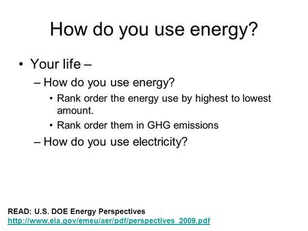 How do you use energy? Your life – –How do you use energy? Rank order the energy use by highest to lowest amount. Rank order them in GHG emissions –How.