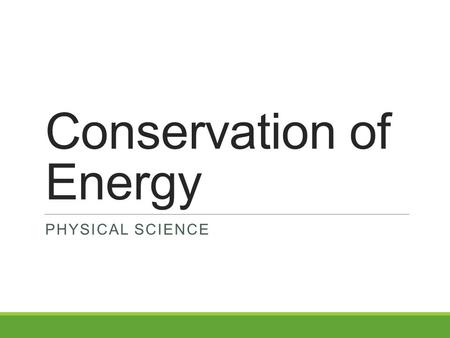 Conservation of Energy PHYSICAL SCIENCE. The Law of Conservation of Energy Energy cannot be created or destroyed; it may be transformed from one form.