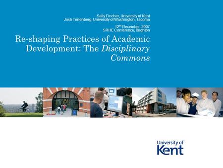 Re-shaping Practices of Academic Development: The Disciplinary Commons Sally Fincher, University of Kent Josh Tenenberg, University of Washington, Tacoma.