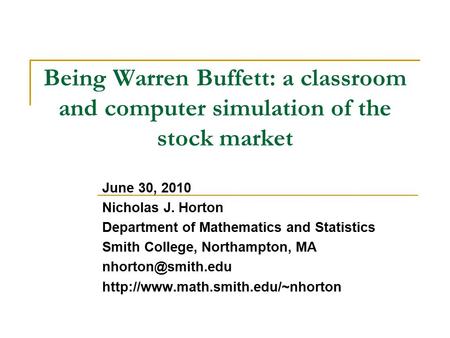 Being Warren Buffett: a classroom and computer simulation of the stock market June 30, 2010 Nicholas J. Horton Department of Mathematics and Statistics.