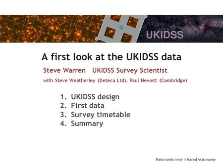 Panoramic near-Infrared Astronomy A first look at the UKIDSS data Steve Warren UKIDSS Survey Scientist with Steve Weatherley (Deteca Ltd), Paul Hewett.