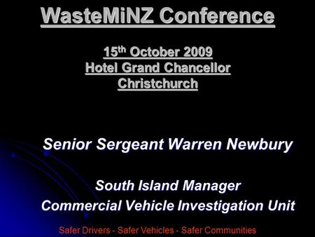 Senior Sergeant Warren Newbury South Island Manager Commercial Vehicle Investigation Unit Safer Drivers - Safer Vehicles - Safer Communities WasteMiNZ.