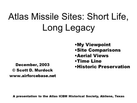 Atlas Missile Sites: Short Life, Long Legacy December, 2003 © Scott D. Murdock www.airforcebase.net My Viewpoint Site Comparisons Aerial Views Time Line.