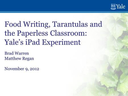 1 Food Writing, Tarantulas and the Paperless Classroom: Yale’s iPad Experiment Brad Warren Matthew Regan November 9, 2012 Brad Warren Matthew Regan November.