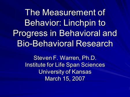 The Measurement of Behavior: Linchpin to Progress in Behavioral and Bio-Behavioral Research Steven F. Warren, Ph.D. Institute for Life Span Sciences University.