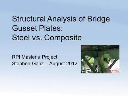 RPI Master’s Project Stephen Ganz – August 2012 Structural Analysis of Bridge Gusset Plates: Steel vs. Composite.