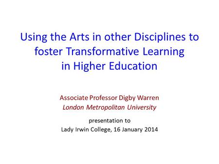 Using the Arts in other Disciplines to foster Transformative Learning in Higher Education Associate Professor Digby Warren London Metropolitan University.