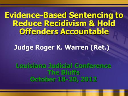 Evidence-Based Sentencing to Reduce Recidivism & Hold Offenders Accountable Louisiana Judicial Conference The Bluffs October 18-20, 2012 Judge Roger K.