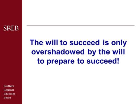 Southern Regional Education Board The will to succeed is only overshadowed by the will to prepare to succeed!