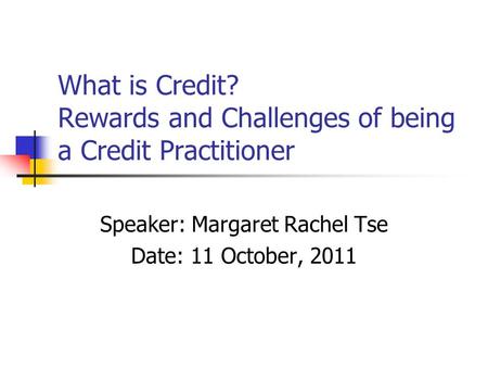 What is Credit? Rewards and Challenges of being a Credit Practitioner Speaker: Margaret Rachel Tse Date: 11 October, 2011.