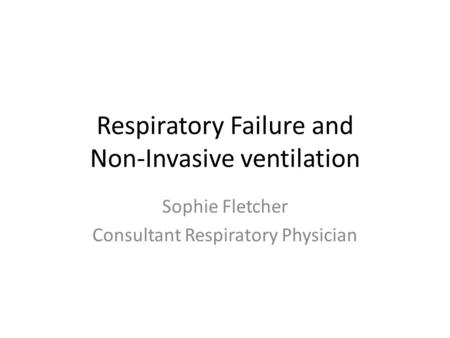 Respiratory Failure and Non-Invasive ventilation Sophie Fletcher Consultant Respiratory Physician.