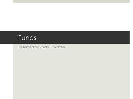 ITunes Presented by Robin E. Warren. iTunes Features  VIDEOS  Movies  TV  AUDIO  Music  Books  Podcasts.