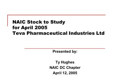 NAIC Stock to Study for April 2005 Teva Pharmaceutical Industries Ltd Presented by: Ty Hughes NAIC DC Chapter April 12, 2005.