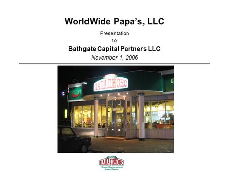 WorldWide Papa’s, LLC Presentation to Bathgate Capital Partners LLC November 1, 2006.