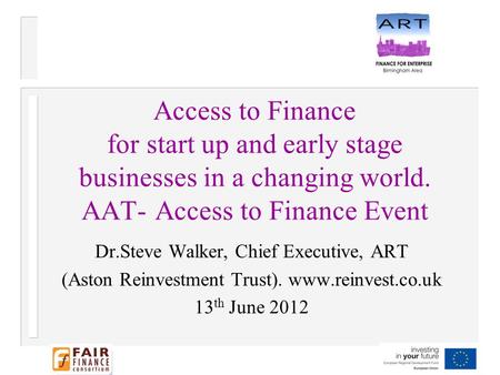 Access to Finance for start up and early stage businesses in a changing world. AAT- Access to Finance Event Dr.Steve Walker, Chief Executive, ART (Aston.