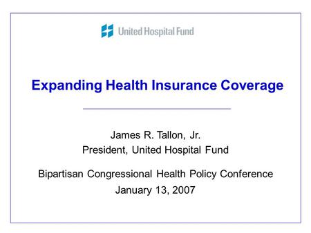 Expanding Health Insurance Coverage James R. Tallon, Jr. President, United Hospital Fund Bipartisan Congressional Health Policy Conference January 13,