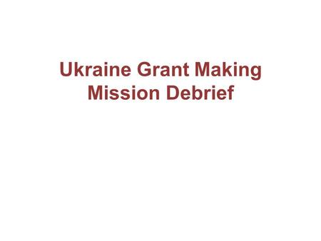 Ukraine Grant Making Mission Debrief. Purpose of the mission Agree on reinvestment of savings; Clarify TRP recommendations; Agree on implementation arrangements;