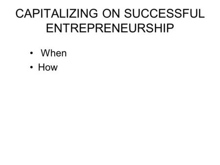 CAPITALIZING ON SUCCESSFUL ENTREPRENEURSHIP When How.