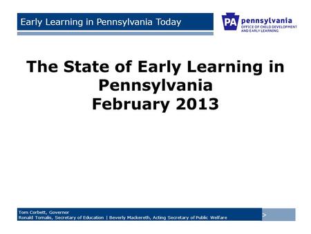 > Tom Corbett, Governor Ronald Tomalis, Secretary of Education | Beverly Mackereth, Acting Secretary of Public Welfare Early Learning in Pennsylvania Today.